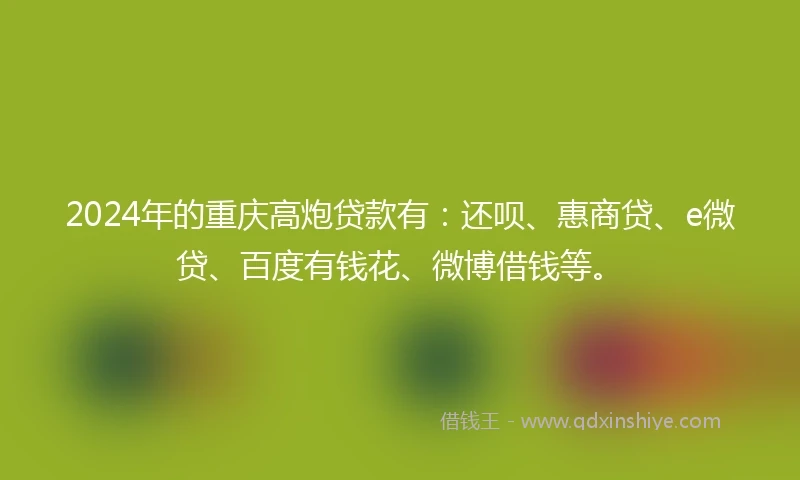 2024年的重庆高炮贷款有：还呗、惠商贷、e微贷、百度有钱花、微博借钱等。