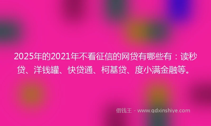2025年的2021年不看征信的网贷有哪些有：读秒贷、洋钱罐、快贷通、柯基贷、度小满金融等。