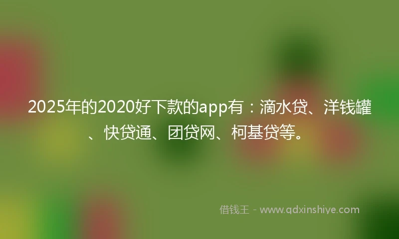 2025年的2020好下款的app有：滴水贷、洋钱罐、快贷通、团贷网、柯基贷等。
