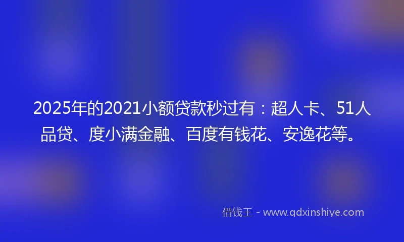 2025年的2021小额贷款秒过有：超人卡、51人品贷、度小满金融、百度有钱花、安逸花等。