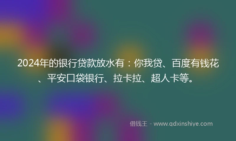2024年的银行贷款放水有：你我贷、百度有钱花、平安口袋银行、拉卡拉、超人卡等。