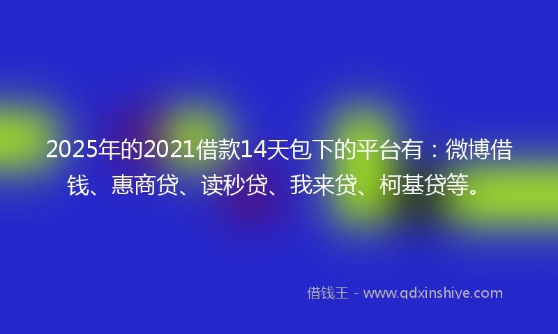 2025年的2021借款14天包下的平台有：微博借钱、惠商贷、读秒贷、我来贷、柯基贷等。