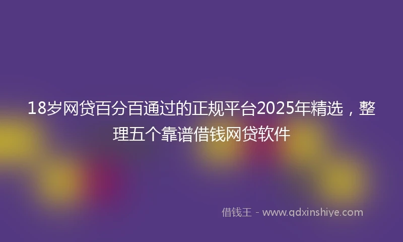 18岁网贷百分百通过的正规平台2025年精选，整理五个靠谱借钱网贷软件