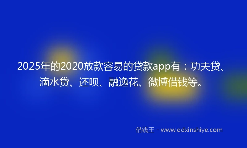 2025年的2020放款容易的贷款app有：功夫贷、滴水贷、还呗、融逸花、微博借钱等。