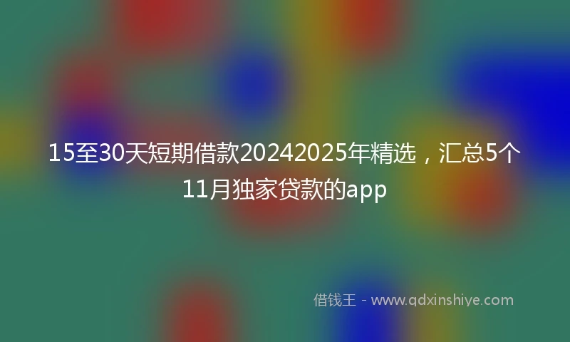 15至30天短期借款20242025年精选，汇总5个11月独家贷款的app