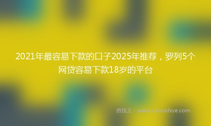 2021年最容易下款的口子2025年推荐，罗列5个网贷容易下款18岁的平台
