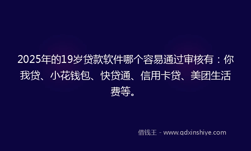 2025年的19岁贷款软件哪个容易通过审核有：你我贷、小花钱包、快贷通、信用卡贷、美团生活费等。