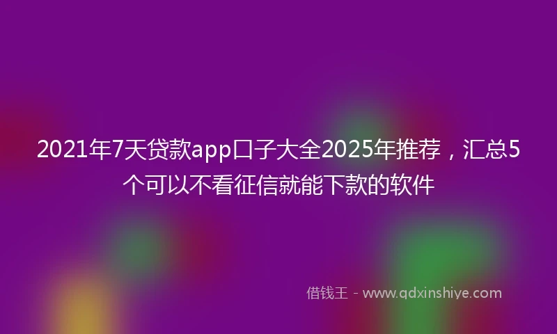 2021年7天贷款app口子大全2025年推荐，汇总5个可以不看征信就能下款的软件