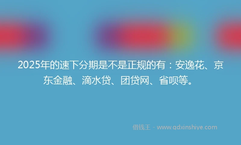 2025年的速下分期是不是正规的有：安逸花、京东金融、滴水贷、团贷网、省呗等。