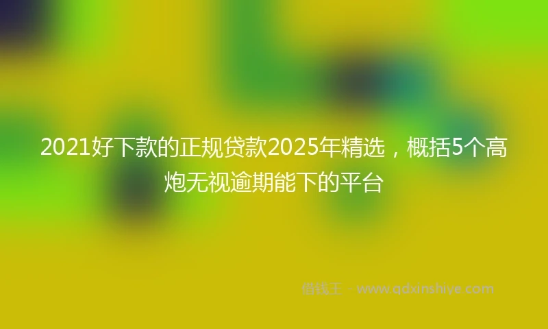 2021好下款的正规贷款2025年精选，概括5个高炮无视逾期能下的平台