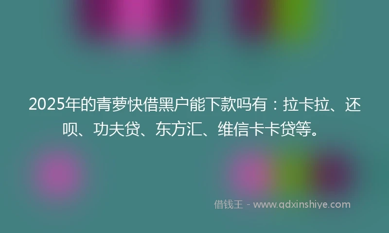 2025年的青萝快借黑户能下款吗有：拉卡拉、还呗、功夫贷、东方汇、维信卡卡贷等。