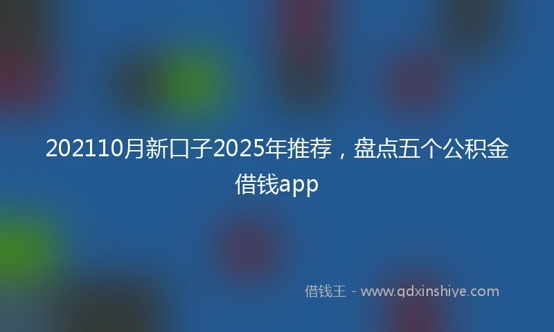 202110月新口子2025年推荐，盘点五个公积金借钱app