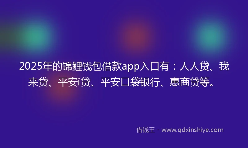 2025年的锦鲤钱包借款app入口有：人人贷、我来贷、平安i贷、平安口袋银行、惠商贷等。