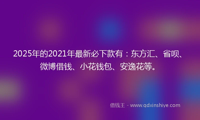 2025年的2021年最新必下款有：东方汇、省呗、微博借钱、小花钱包、安逸花等。