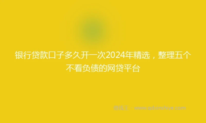 银行贷款口子多久开一次2024年精选，整理五个不看负债的网贷平台