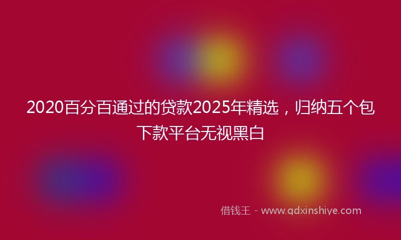 2020百分百通过的贷款2025年精选，归纳五个包下款平台无视黑白