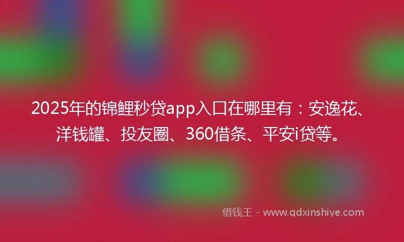 2025年的锦鲤秒贷app入口在哪里有：安逸花、洋钱罐、投友圈、360借条、平安i贷等。