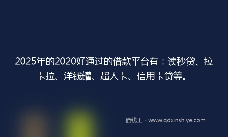 2025年的2020好通过的借款平台有：读秒贷、拉卡拉、洋钱罐、超人卡、信用卡贷等。