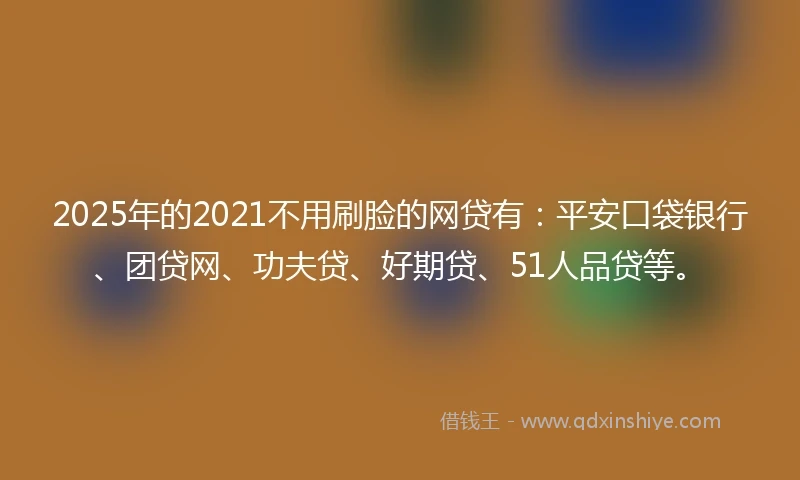 2025年的2021不用刷脸的网贷有：平安口袋银行、团贷网、功夫贷、好期贷、51人品贷等。