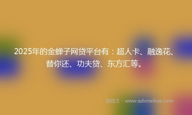 2025年的金蝉子网贷平台有：超人卡、融逸花、替你还、功夫贷、东方汇等。