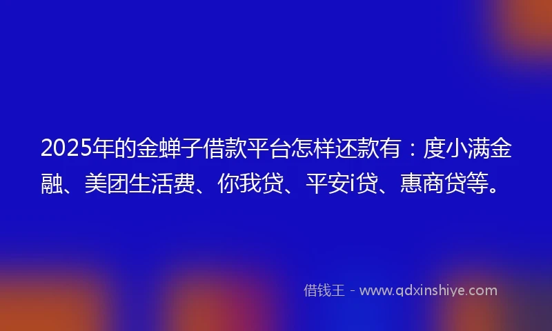 2025年的金蝉子借款平台怎样还款有：度小满金融、美团生活费、你我贷、平安i贷、惠商贷等。