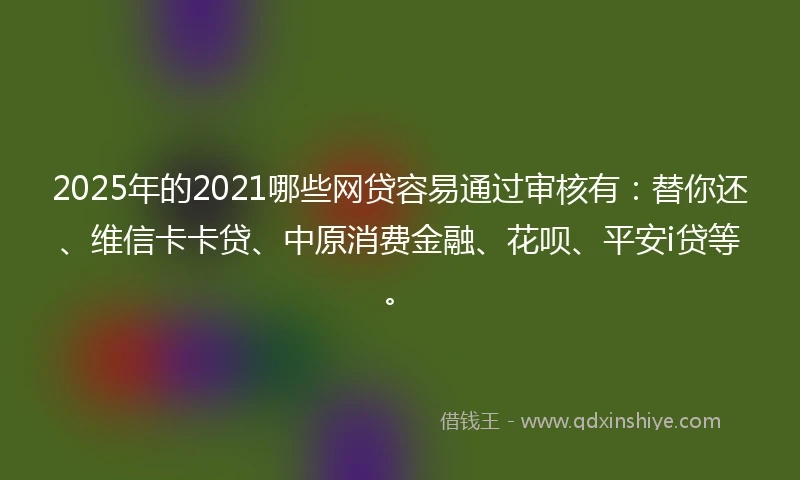 2025年的2021哪些网贷容易通过审核有：替你还、维信卡卡贷、中原消费金融、花呗、平安i贷等。