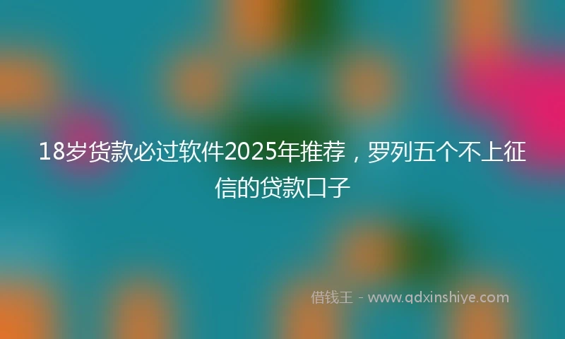 18岁货款必过软件2025年推荐，罗列五个不上征信的贷款口子