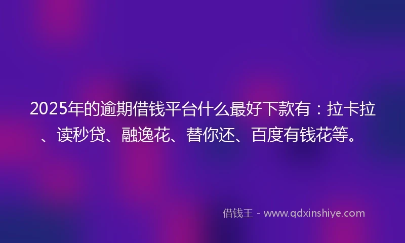 2025年的逾期借钱平台什么最好下款有：拉卡拉、读秒贷、融逸花、替你还、百度有钱花等。