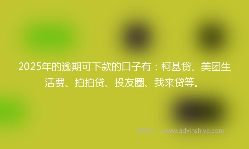 2025年的逾期可下款的口子有：柯基贷、美团生活费、拍拍贷、投友圈、我来贷等。