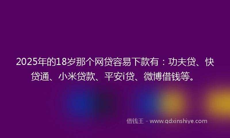 2025年的18岁那个网贷容易下款有：功夫贷、快贷通、小米贷款、平安i贷、微博借钱等。