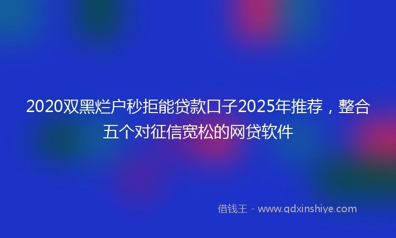 2020双黑烂户秒拒能贷款口子2025年推荐，整合五个对征信宽松的网贷软件