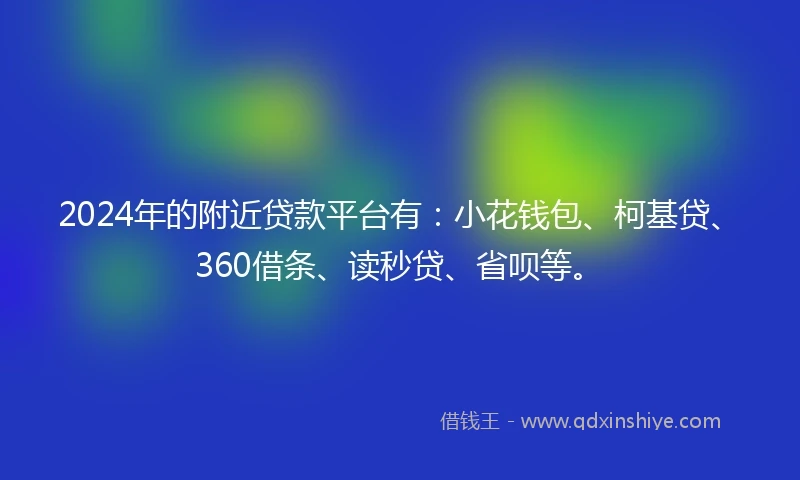 2024年的附近贷款平台有：小花钱包、柯基贷、360借条、读秒贷、省呗等。