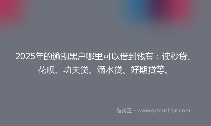 2025年的逾期黑户哪里可以借到钱有：读秒贷、花呗、功夫贷、滴水贷、好期贷等。