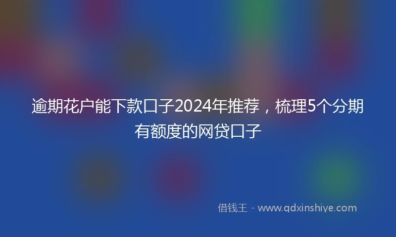 逾期花户能下款口子2024年推荐，梳理5个分期有额度的网贷口子