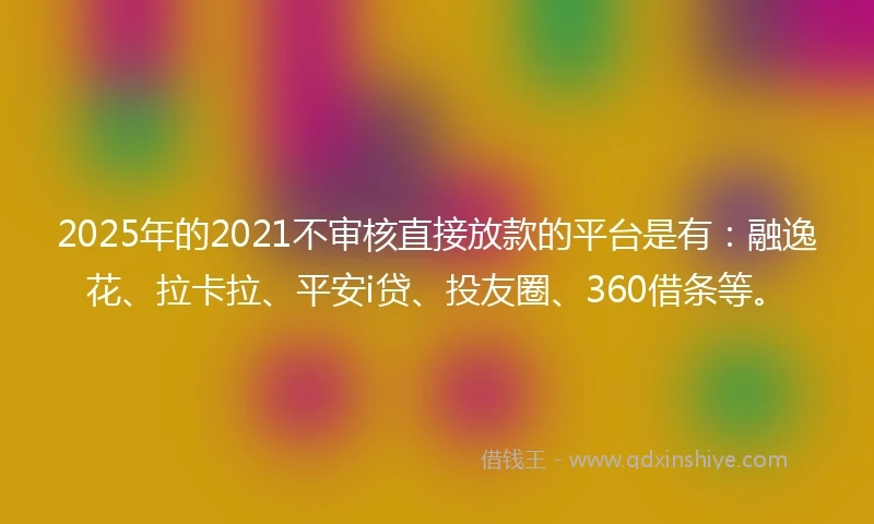 2025年的2021不审核直接放款的平台是有：融逸花、拉卡拉、平安i贷、投友圈、360借条等。