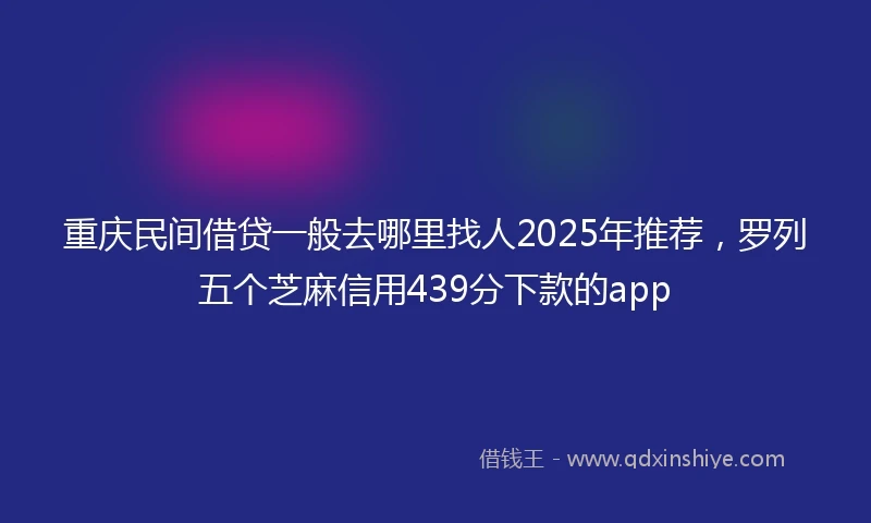 重庆民间借贷一般去哪里找人2025年推荐，罗列五个芝麻信用439分下款的app