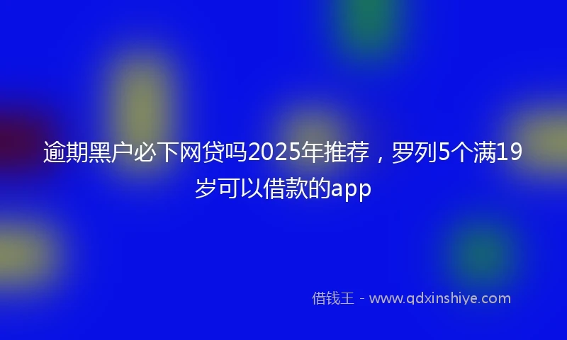 逾期黑户必下网贷吗2025年推荐，罗列5个满19岁可以借款的app