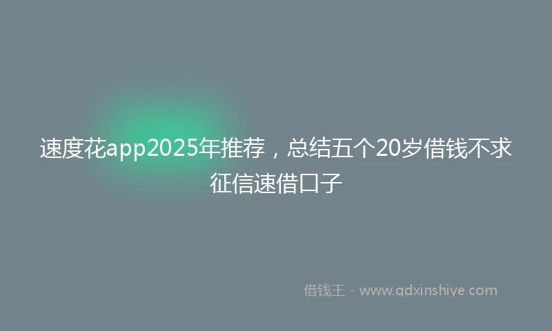 速度花app2025年推荐，总结五个20岁借钱不求征信速借口子