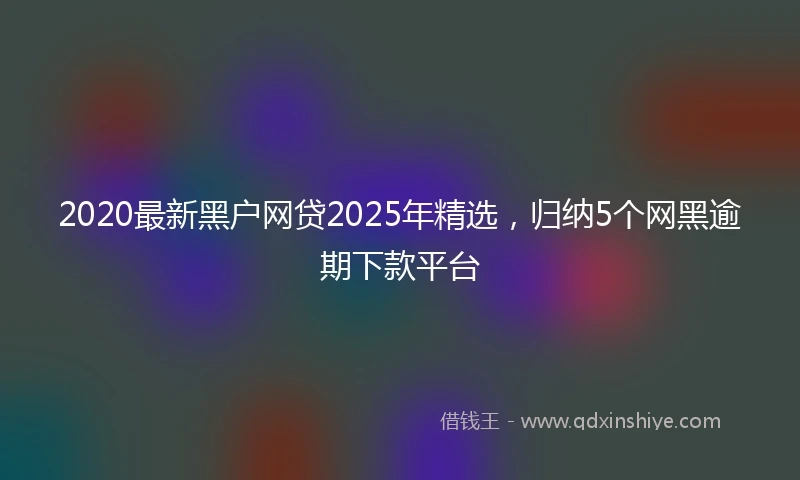 2020最新黑户网贷2025年精选，归纳5个网黑逾期下款平台