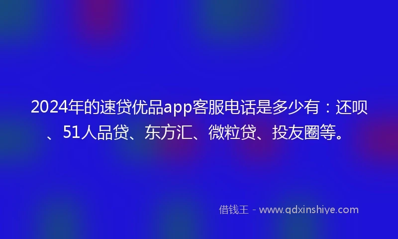 2024年的速贷优品app客服电话是多少有：还呗、51人品贷、东方汇、微粒贷、投友圈等。