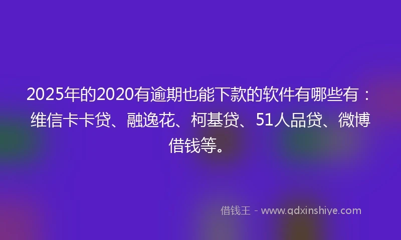 2025年的2020有逾期也能下款的软件有哪些有：维信卡卡贷、融逸花、柯基贷、51人品贷、微博借钱等。