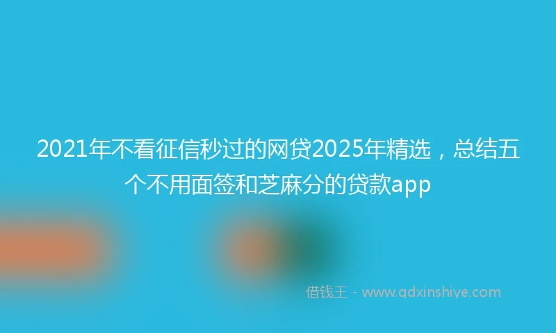 2021年不看征信秒过的网贷2025年精选，总结五个不用面签和芝麻分的贷款app