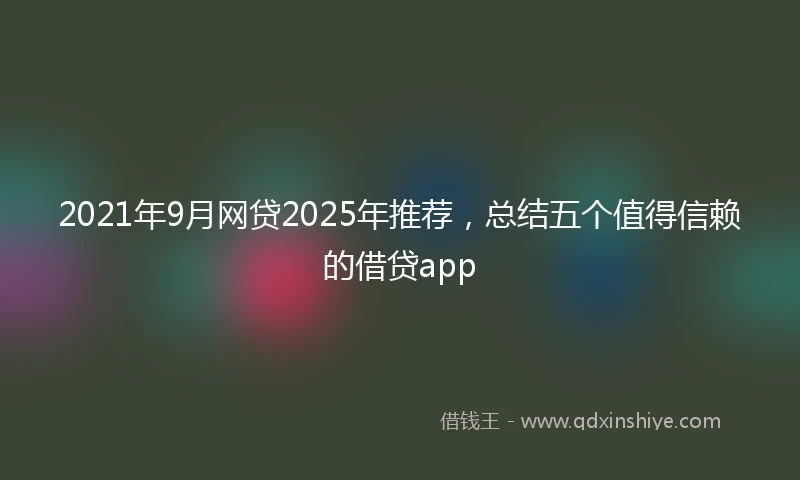 2021年9月网贷2025年推荐，总结五个值得信赖的借贷app