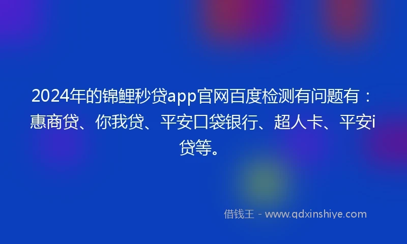 2024年的锦鲤秒贷app官网百度检测有问题有：惠商贷、你我贷、平安口袋银行、超人卡、平安i贷等。
