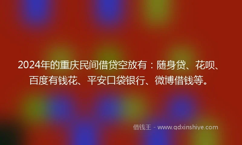 2024年的重庆民间借贷空放有：随身贷、花呗、百度有钱花、平安口袋银行、微博借钱等。