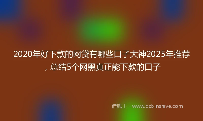 2020年好下款的网贷有哪些口子大神2025年推荐，总结5个网黑真正能下款的口子