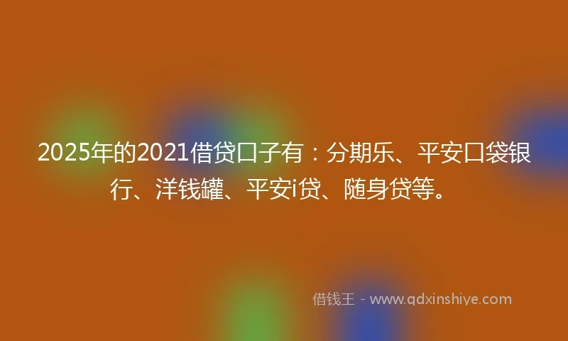 2025年的2021借贷口子有：分期乐、平安口袋银行、洋钱罐、平安i贷、随身贷等。