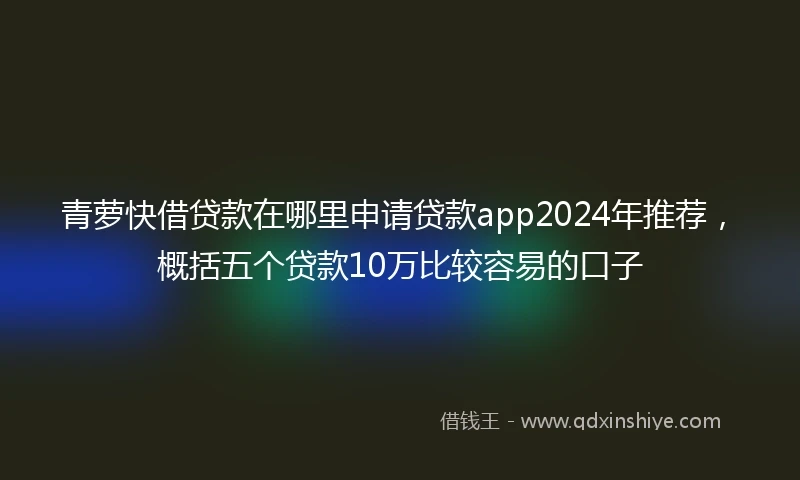 青萝快借贷款在哪里申请贷款app2024年推荐，概括五个贷款10万比较容易的口子