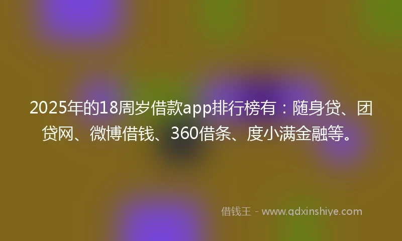 2025年的18周岁借款app排行榜有：随身贷、团贷网、微博借钱、360借条、度小满金融等。