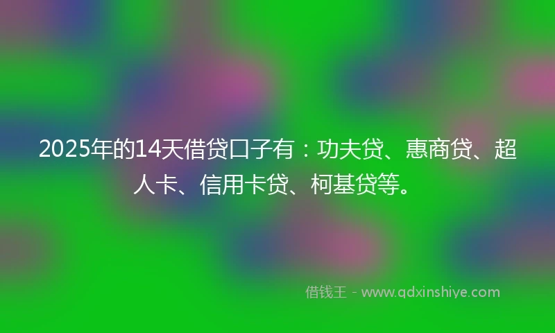 2025年的14天借贷口子有：功夫贷、惠商贷、超人卡、信用卡贷、柯基贷等。